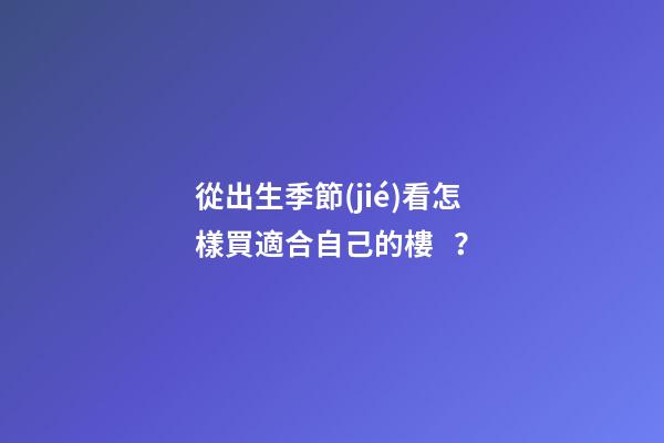 從出生季節(jié)看怎樣買適合自己的樓？